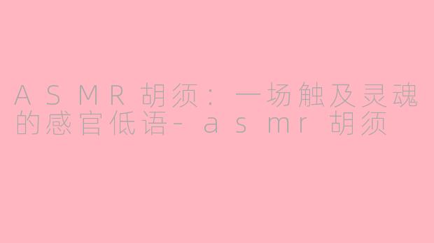 ASMR胡须：一场触及灵魂的感官低语-asmr胡须