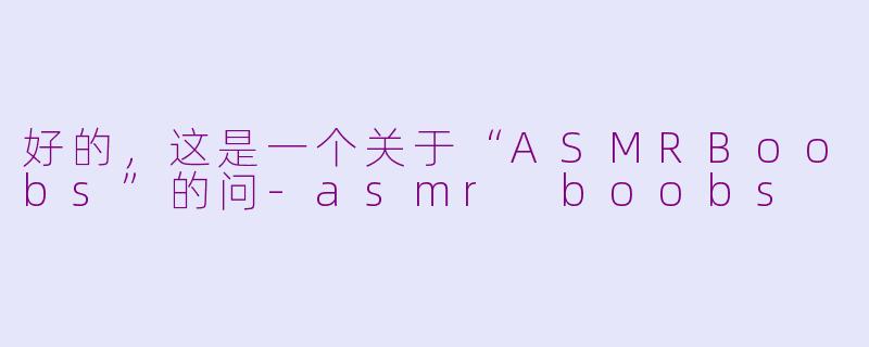 好的，这是一个关于“ASMRBoobs”的问-asmr boobs