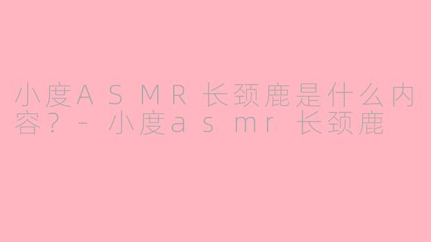 小度ASMR长颈鹿是什么内容？-小度asmr长颈鹿