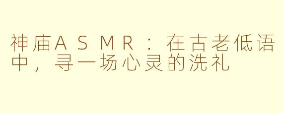 神庙ASMR：在古老低语中，寻一场心灵的洗礼