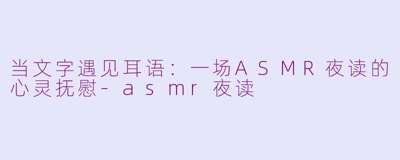 当文字遇见耳语:一场ASMR夜读的心灵抚慰-asmr夜读