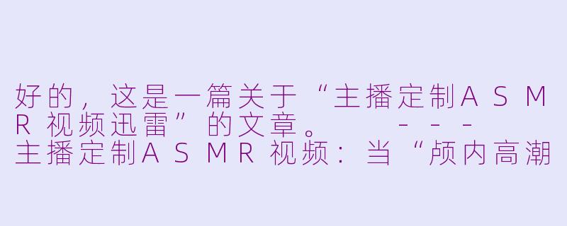 好的,这是一篇关于“主播定制ASMR视频迅雷”的文章。
---
主播定制ASMR视频:当“颅内高潮”遇上迅雷下载,是便捷还是隐忧?-主播定制asmr视频迅雷