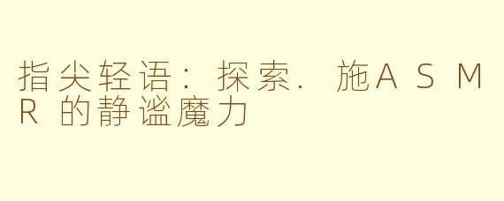指尖轻语:探索.施ASMR的静谧魔力