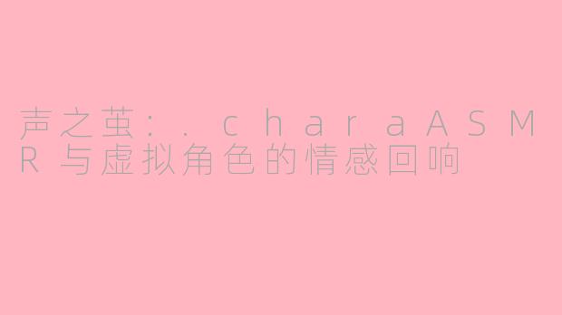 声之茧：.charaASMR与虚拟角色的情感回响
