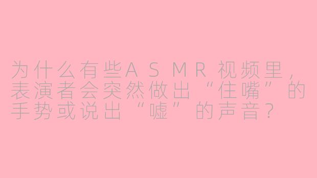 为什么有些ASMR视频里,表演者会突然做出“住嘴”的手势或说出“嘘”的声音?