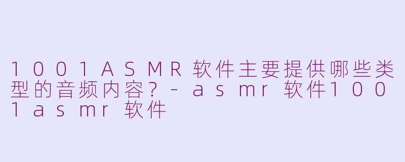 1001ASMR软件主要提供哪些类型的音频内容？-asmr软件1001asmr软件