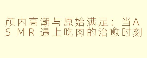 颅内高潮与原始满足：当ASMR遇上吃肉的治愈时刻