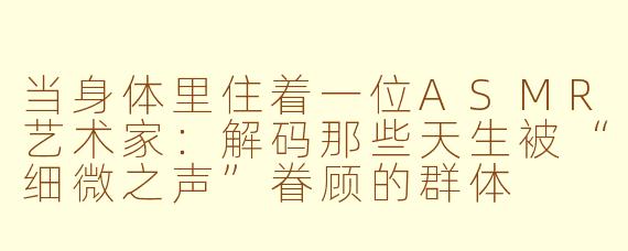 当身体里住着一位ASMR艺术家：解码那些天生被“细微之声”眷顾的群体