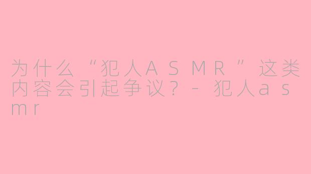 为什么“犯人ASMR”这类内容会引起争议？-犯人asmr