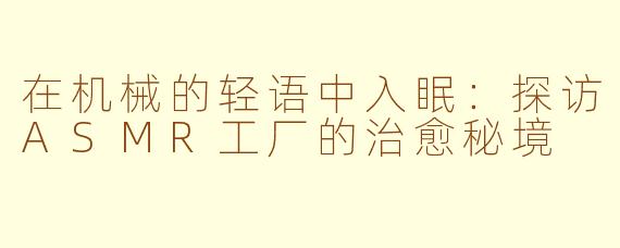 在机械的轻语中入眠：探访ASMR工厂的治愈秘境