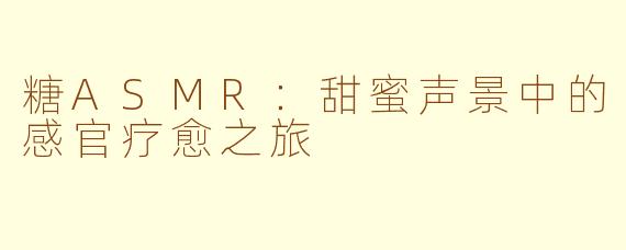 糖ASMR:甜蜜声景中的感官疗愈之旅