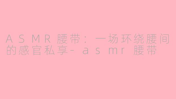 ASMR腰带：一场环绕腰间的感官私享-asmr腰带
