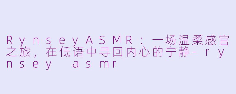 RynseyASMR：一场温柔感官之旅，在低语中寻回内心的宁静