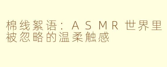 棉线絮语：ASMR世界里被忽略的温柔触感