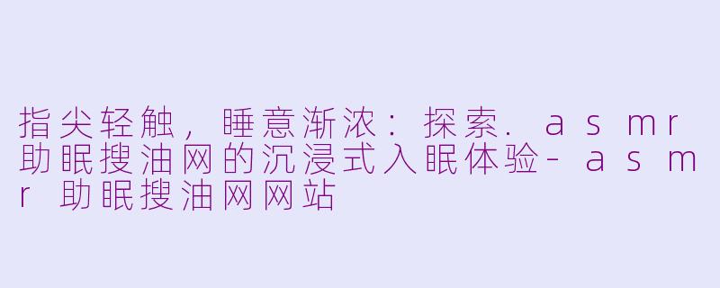 指尖轻触，睡意渐浓：探索.asmr助眠搜油网的沉浸式入眠体验
