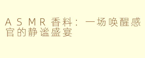 ASMR香料：一场唤醒感官的静谧盛宴