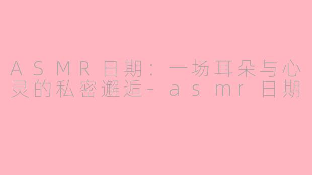 ASMR日期:一场耳朵与心灵的私密邂逅-asmr日期