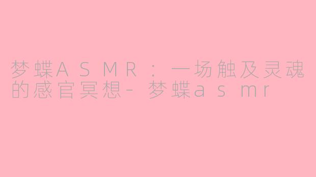 梦蝶ASMR:一场触及灵魂的感官冥想-梦蝶asmr