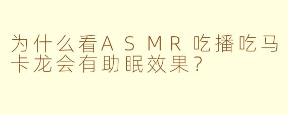 为什么看ASMR吃播吃马卡龙会有助眠效果?