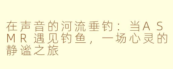 在声音的河流垂钓:当ASMR遇见钓鱼,一场心灵的静谧之旅