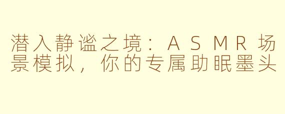 潜入静谧之境：ASMR场景模拟，你的专属助眠墨头