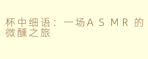 杯中细语:一场ASMR的微醺之旅