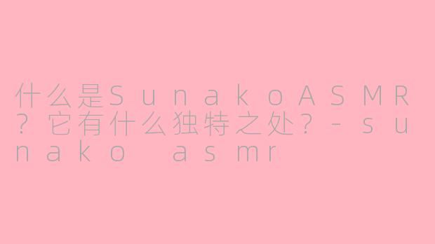什么是SunakoASMR?它有什么独特之处?-sunako asmr