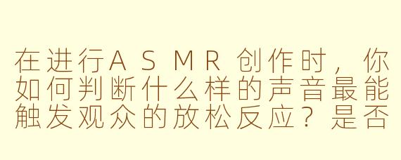 在进行ASMR创作时，你如何判断什么样的声音最能触发观众的放松反应？是否有某种规律可循？