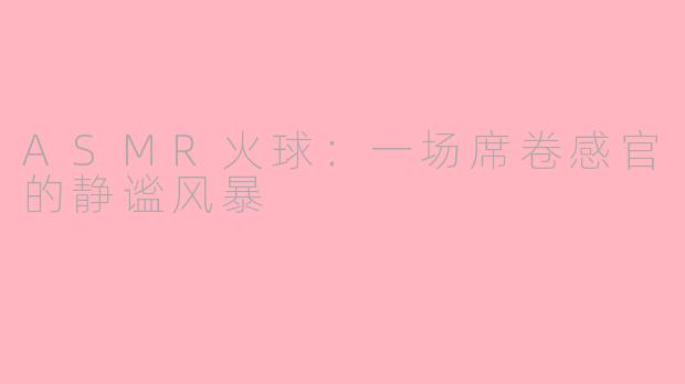 ASMR火球:一场席卷感官的静谧风暴