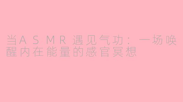 当ASMR遇见气功：一场唤醒内在能量的感官冥想