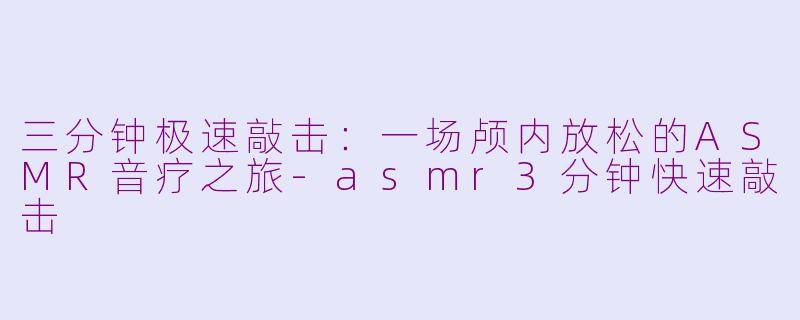 三分钟极速敲击：一场颅内放松的ASMR音疗之旅-asmr3分钟快速敲击