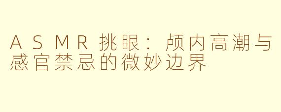 ASMR挑眼：颅内高潮与感官禁忌的微妙边界