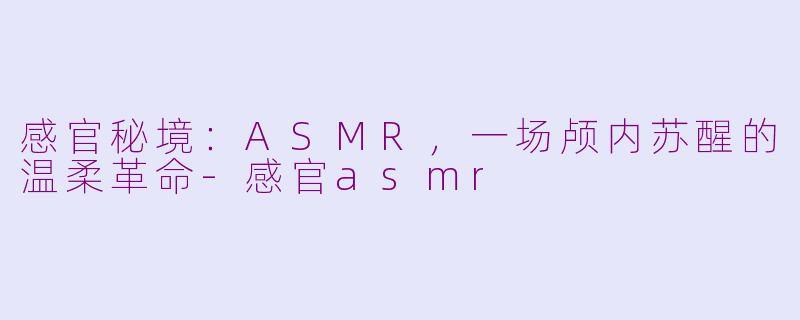 感官秘境:ASMR,一场颅内苏醒的温柔革命-感官asmr