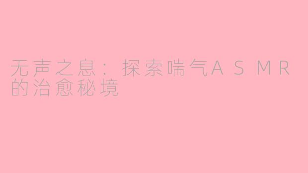 无声之息:探索喘气ASMR的治愈秘境