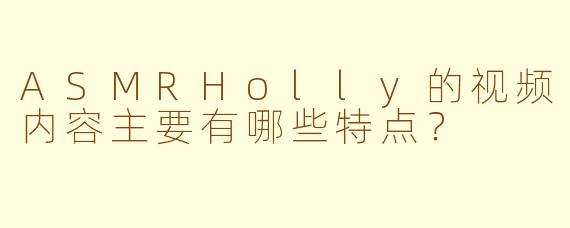 ASMRHolly的视频内容主要有哪些特点？