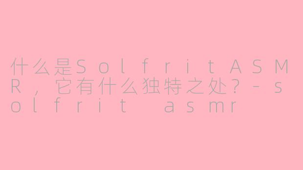 什么是SolfritASMR，它有什么独特之处？-solfrit asmr
