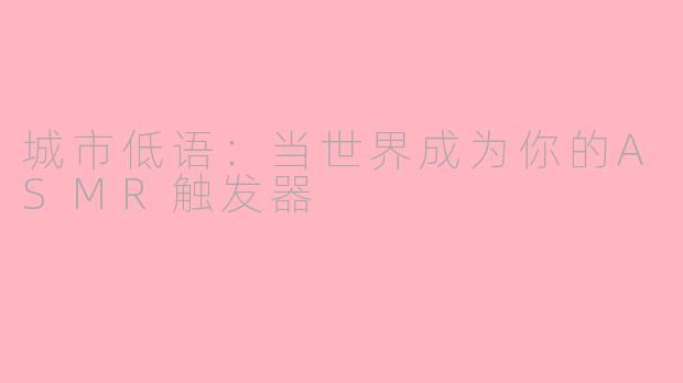 城市低语:当世界成为你的ASMR触发器