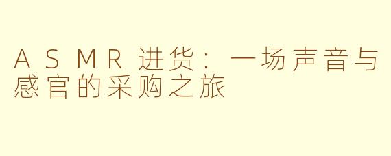 ASMR进货:一场声音与感官的采购之旅