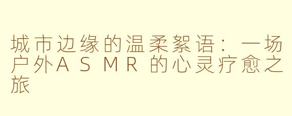 城市边缘的温柔絮语：一场户外ASMR的心灵疗愈之旅