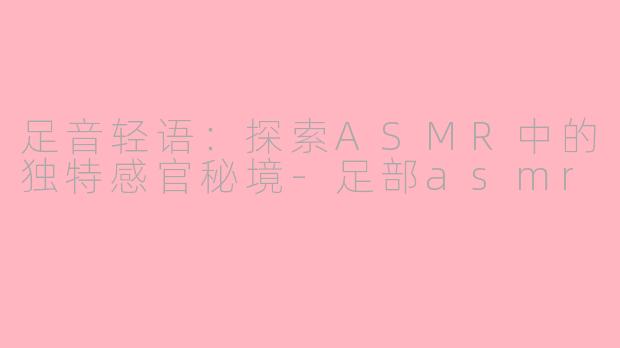 足音轻语：探索ASMR中的独特感官秘境-足部asmr