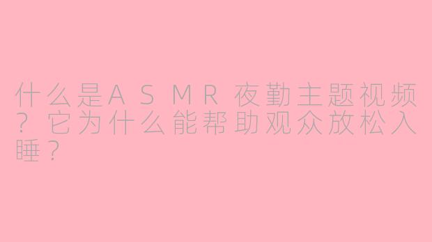 什么是ASMR夜勤主题视频？它为什么能帮助观众放松入睡？