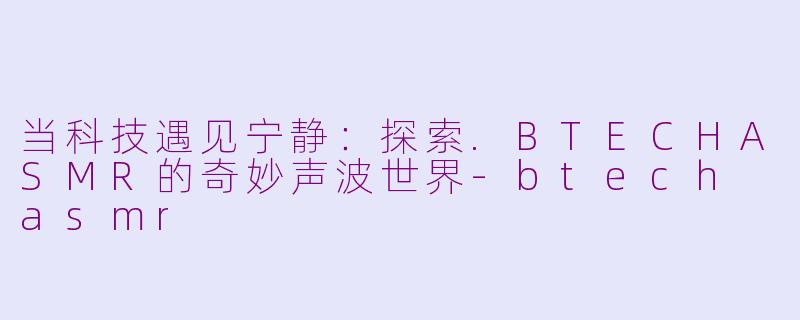 当科技遇见宁静：探索.BTECHASMR的奇妙声波世界-btech asmr