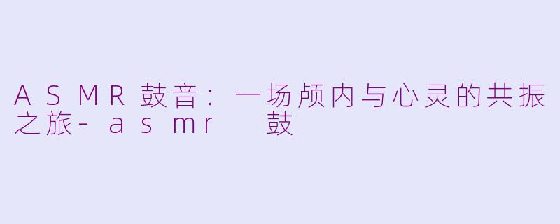 ASMR鼓音：一场颅内与心灵的共振之旅-asmr 鼓
