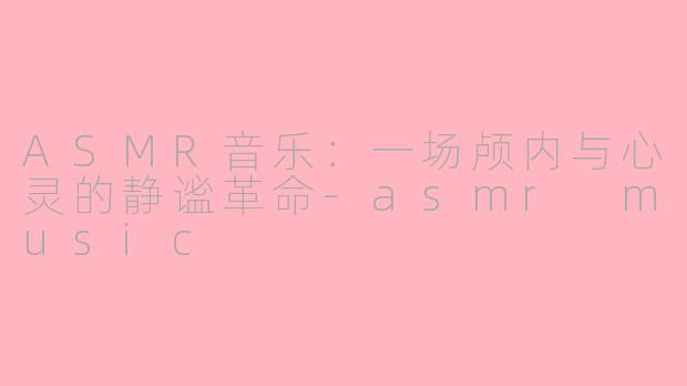 ASMR音乐：一场颅内与心灵的静谧革命-asmr music