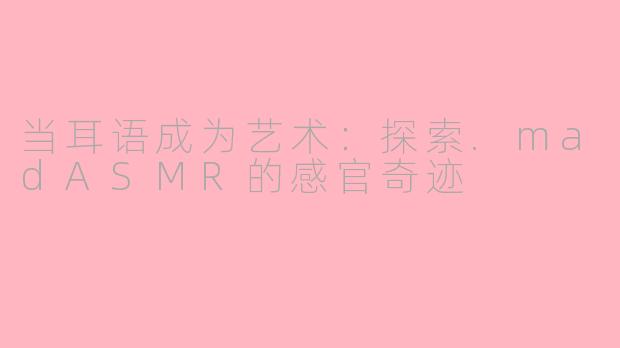当耳语成为艺术:探索.madASMR的感官奇迹