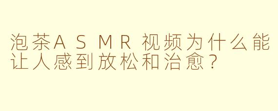 泡茶ASMR视频为什么能让人感到放松和治愈?