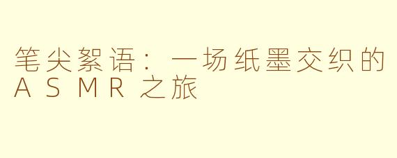 笔尖絮语：一场纸墨交织的ASMR之旅