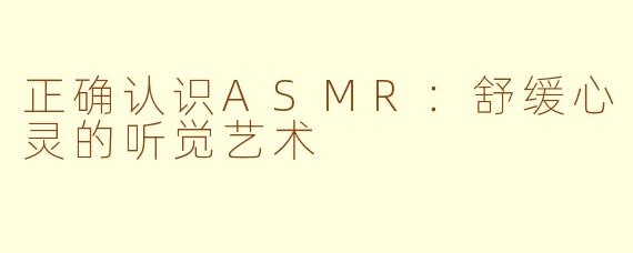 正确认识ASMR:舒缓心灵的听觉艺术