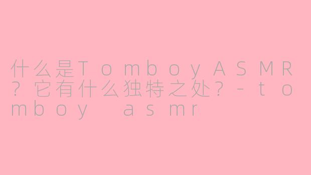 什么是TomboyASMR？它有什么独特之处？-tomboy asmr