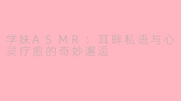 学妹ASMR：耳畔私语与心灵疗愈的奇妙邂逅